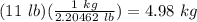 (11\ lb)(\frac{1\ kg}{2.20462\ lb})=4.98\ kg