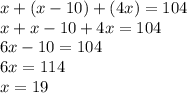 x + (x - 10) + (4x) = 104 \\ x + x - 10 + 4x = 104 \\ 6x - 10 = 104 \\ 6x = 114 \\ x = 19