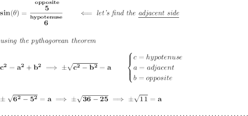 \bf sin(\theta )=\cfrac{\stackrel{opposite}{5}}{\stackrel{hypotenuse}{6}}\qquad \impliedby \textit{let's find the \underline{adjacent side}} \\\\\\ \textit{using the pythagorean theorem} \\\\ c^2=a^2+b^2\implies \pm\sqrt{c^2-b^2}=a \qquad \begin{cases} c=hypotenuse\\ a=adjacent\\ b=opposite\\ \end{cases} \\\\\\ \pm\sqrt{6^2-5^2}=a\implies \pm\sqrt{36-25}\implies \pm \sqrt{11}=a \\\\[-0.35em] ~\dotfill
