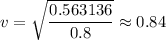 v = \sqrt{\dfrac{0.563136}{0.8} } \approx 0.84