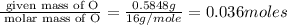 \frac{\text{ given mass of O}}{\text{ molar mass of O}}= \frac{0.5848g}{16g/mole}=0.036moles