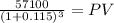 \frac{57100}{(1 + 0.115)^{3} } = PV