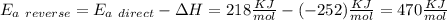 E_{a\ reverse}=E_{a\ direct}-\Delta H =218 \frac{KJ}{mol} - (-252)\frac{KJ}{mol}=470\frac{KJ}{mol}