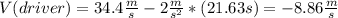V(driver)=34.4\frac{m}{s} -2\frac{m}{s^{2} } *(21.63s)=-8.86\frac{m}{s}