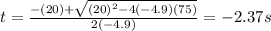 t=\frac{-(20) + \sqrt{(20)^{2}-4(-4.9)(75) } }{2(-4.9)}=-2.37s