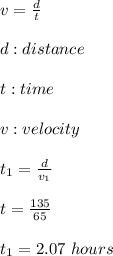 v=\frac{d}{t} \\ \\ d:distance \\ \\ t:time \\ \\ v:velocity \\ \\ t_{1}=\frac{d}{v_{1}} \\ \\ t=\frac{135}{65} \\ \\ t_{1}=2.07 \ hours