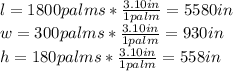 l=1800palms*\frac{3.10in}{1palm}=5580in\\w=300palms*\frac{3.10in}{1palm}=930in\\h=180palms*\frac{3.10in}{1palm}=558in\\