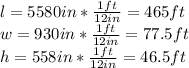 l=5580in*\frac{1ft}{12in}=465ft\\w=930in*\frac{1ft}{12in}=77.5ft\\h=558in*\frac{1ft}{12in}=46.5ft