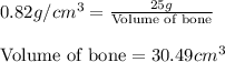 0.82g/cm^3=\frac{25g}{\text{Volume of bone}}\\\\\text{Volume of bone}=30.49cm^3
