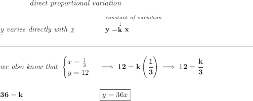 \bf \qquad \qquad \textit{direct proportional variation} \\\\ \textit{\underline{y} varies directly with \underline{x}}\qquad \qquad \stackrel{\textit{constant of variation}}{y=\stackrel{\downarrow }{k}x~\hfill } \\\\[-0.35em] \rule{34em}{0.25pt}\\\\ \textit{we also know that } \begin{cases} x= \frac{1}{3}\\ y= 12 \end{cases}\implies 12=k\left( \cfrac{1}{3} \right)\implies 12=\cfrac{k}{3} \\\\\\ 36=k~\hspace{10em}\boxed{y=36x}