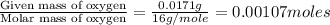 \frac{\text{Given mass of oxygen}}{\text{Molar mass of oxygen}}=\frac{0.0171g}{16g/mole}=0.00107moles