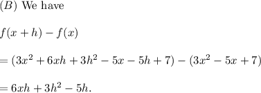 (B)~\textup{We have}\\\\f(x+h)-f(x)\\\\=(3x^2+6xh+3h^2-5x-5h+7)-(3x^2-5x+7)\\\\=6xh+3h^2-5h.
