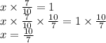 x \times  \frac{7}{10}  = 1 \\ x \times  \frac{7}{10}  \times  \frac{10}{7}  = 1 \times  \frac{10}{7 }  \\ x =  \frac{10}{7}