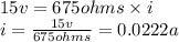 15v = 675ohms \times i \\ i =  \frac{15v}{675ohms}  = 0.0222 a