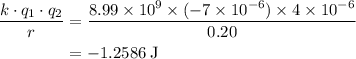 \begin{aligned} \frac{k \cdot q_1 \cdot q_2}{r} &= \frac{8.99\times 10^{9}\times (-7\times 10^{-6})\times 4\times 10^{-6}}{0.20}\\&= \rm -1.2586\; J\end{aligned}