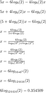 5x=6log_{6}(2)-4log_{6}(2)x\\\\5x+4log_{6}(2)x=6log_{6}(2)\\\\(5+4log_{6}(2))x=6log_{6}(2)\\\\x=\frac{6log_{6}(2)}{5+4log_{6}(2)}\\\\x=\frac{6log_{6}(2)}{log_{6}(6^{5})+log_{6}(2^{4} )}\\\\x=\frac{6log_{6}(2)}{log_{6}(6^{5}*2^{4})}\\\\x=\frac{6log_{6}(2)}{log_{6}(16*6^{5})}\\\\x=6log_{16*6^{5}}(2)\\\\x=6log_{124416}(2)\\\\6log_{124416}(2)=0.354509\\\\