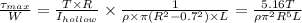 \frac{\tau _{max}}{W}=\frac{T\times R}{I_{hollow}}\times \frac{1}{\rho \times \pi (R^2-0.7^2)\times L}=\frac{5.16T}{\rho \pi ^2R^5L}
