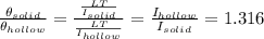 \frac{\theta _{solid}}{\theta _{hollow}}=\frac{\frac{LT}{I_{solid}}}{\frac{LT}{I_{hollow}}}=\frac{I_{hollow}}{I_{solid}}=1.316