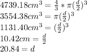 4739.18cm^{3}=\frac{4}{3}*\pi  (\frac{d}{2})^{3}\\3554.38cm^{3}=\pi  (\frac{d}{2})^{3}\\1131.40cm^{3}=(\frac{d}{2})^{3}\\10.42cm=\frac{d}{2}\\20.84=d