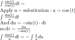 \int \frac{\sin \left(t\right)}{\cos \left(t\right)}dt = \\\mathrm{Apply\:u-substitution:}\:u=\cos \left(t\right)\\\int \frac{\sin \left(t\right)}{u}dt \\\mathrm{And \:du=-sin(t)\cdot dt}\\\mathrm{so \dt=\frac{du}{-sin(t)}}\\\int \frac{\sin \left(t\right)}{u}dt = -\int \frac{1}{u}du