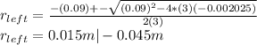 r_{left} = \frac{-(0.09)+-\sqrt{(0.09)^2-4*(3)(-0.002025)}}{2(3)}\\ r_{left} = 0.015m| -0.045m