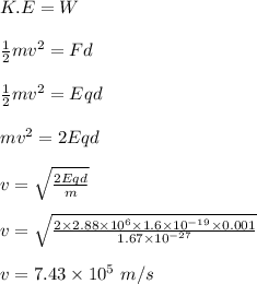 K.E = W\\\\\frac{1}{2} mv^2 = Fd\\\\\frac{1}{2} mv^2 =  Eqd\\\\mv^2 = 2Eqd\\\\v = \sqrt{\frac{2Eqd}{m} } \\\\v = \sqrt{\frac{2\times 2.88  \times 10^6 \times 1.6\times 10^{-19} \times 0.001 }{1.67 \times 10^{-27}} }\\\\v = 7.43 \times 10^5 \ m/s