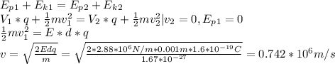 E_p_1+E_k_1 = E_p_2+E_k_2\\V_1*q+\frac{1}{2}mv_1^2= V_2*q+\frac{1}{2}mv_2^2 |v_2=0, E_p_1 = 0\\\frac{1}{2} mv_1^2 = E*d*q \\v = \sqrt{\frac{2Edq}{m}} = \sqrt{\frac{2*2.88*10^6N/m*0.001m*1.6*10^{-19}C}{1.67*10^{-27}}} = 0.742 *10^6m/s