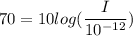 70=10 log(\dfrac{I}{10^{-12}})