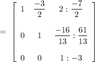 =\ \left[\begin{array}{ccc}1&\dfrac{-3}{2}&2:\dfrac{-7}{2}\\\\0&1&\dfrac{-16}{13}:\dfrac{61}{13}\\\\0&0&1:-3\end{array}\right]