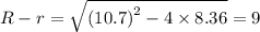 R-r = \sqrt{\left ( 10.7 \right )^{2}-4\times 8.36}=9