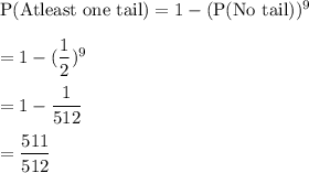 \text{P(Atleast one tail)}=1-(\text{P(No tail)})^9\\\\=1-(\dfrac{1}{2})^9\\\\=1-\dfrac{1}{512}\\\\=\dfrac{511}{512}