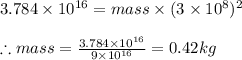 3.784\times 10^{16}=mass\times (3\times 10^{8})^{2}\\\\\therefore mass=\frac{3.784\times 10^{16}}{9\times 10^{16}}=0.42kg