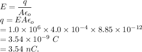 E = \dfrac{q}{A\epsilon_o}\\q=EA\epsilon_o\\=1.0\times 10^6\times 4.0\times 10^{-4}\times 8.85\times 10^{-12}\\=3.54\times 10^{-9}\ C\\=3.54\ nC.