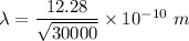 \lambda=\dfrac{12.28}{\sqrt{30000} }\times 10^{-10}\ m
