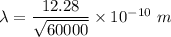 \lambda=\dfrac{12.28}{\sqrt{60000} }\times 10^{-10}\ m
