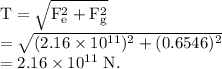 \rm T =\sqrt{F_e^2+F_g^2}\\=\sqrt{(2.16\times 10^{11})^2+(0.6546)^2}\\=2.16\times 10^{11}\ N.