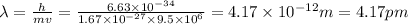 \lambda =\frac{h}{mv}=\frac{6.63\times 10^{-34}}{1.67\times 10^{-27}\times 9.5\times 10^6}=4.17\times 10^{-12}m=4.17pm