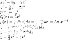 xy'-4y=2x^6\\y'-\frac{4}{x}y=2x^5\\p(x)=\frac{-4}{x}\\Q(x)=2x^5\\\mu(x)=\int P(x)dx=\int \frac{-4}{x}dx=Ln|x|^{-4}\\y=e^{-\mu(x)}\int {e^{\mu(x)}Q(x)dx}\\y=x^4 \int {x^{-4}2x^6}dx\\y=\frac{2}{3}x^7+cx^4