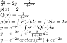 \frac{dy}{dx}+2y=\frac{2}{1+e^{4x}}\\p(x)=2\\Q(x)=\frac{2}{1+e^{4x}}\\\mu(x)=\int P(x)dx=\int 2dx=2x\\y=e^{-\mu(x)}\int {e^{\mu(x)}Q(x)dx}\\y=e^{-2x}\int {e^{2x}\frac{2}{1+e^{4x}}}dx\\y=e^{-2x}arctan(e^{2x})+ce^{-2x}