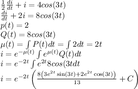 \frac{1}{2}\frac{di}{dt}+i=4cos(3t)\\\frac{di}{dt}+2i=8cos(3t)\\p(t)=2\\Q(t)=8cos(3t)\\\mu(t)=\int P(t)dt=\int 2dt=2t\\i=e^{-\mu(t)}\int {e^{\mu(t)}Q(t)dt}\\i=e^{-2t}\int {e^{2t}8cos(3t}dt\\i=e^{-2t}\left(\frac{8\left(3e^{2t}\sin \left(3t\right)+2e^{2t}\cos \left(3t\right)\right)}{13}+C\right)