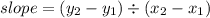 slope = ( y_{2} -  y_{1}) \div ( x_{2} -  x_{1})