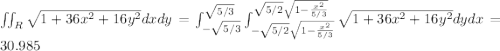 \iint_{R}\sqrt{1+36x^2+16y^2}dxdy=\int_{-\sqrt{5/3}}^{\sqrt{5/3}}\int_{-\sqrt{5/2}\sqrt{1-\frac{x^2}{5/3}}}^{\sqrt{5/2}\sqrt{1-\frac{x^2}{5/3}}}\sqrt{1+36x^2+16y^2}dy dx=30.985