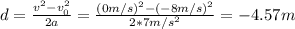 d = \frac{v^2 - v_0^2}{2a} = \frac{(0m/s)^2 - (-8m/s)^2}{2*7m/s^2}= -4.57m