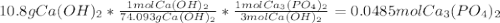 10.8g Ca(OH)_{2}*\frac{1 molCa(OH)_{2}}{74.093gCa(OH)_{2}} *\frac{1mol Ca_{3}(PO_{4})_{2}}{3molCa(OH)_{2}} =0.0485 molCa_{3}(PO_{4})_{2}