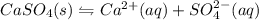 CaSO_4(s)\leftrightharpoons Ca^{2+}(aq)+SO_4^{2-}(aq)