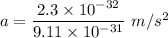 a=\dfrac{2.3\times 10^{-32}}{9.11\times 10^{-31}}\ m/s^2