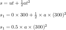 s=ut+\frac{1}{2}at^{2}\\\\s_{1}=0\times 300+\frac{1}{2}\times a\times (300)^{2}\\\\s_{1}=0.5\times a\times (300)^{2}