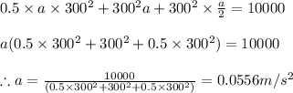 0.5\times a\times 300^{2}+300^{2}a+300^{2}\times \frac{a}{2}=10000\\\\a(0.5\times 300^{2}+300^{2}+0.5\times 300^{2})=10000\\\\\therefore a=\frac{10000}{(0.5\times 300^{2}+300^{2}+0.5\times 300^{2})}=0.0556m/s^{2}