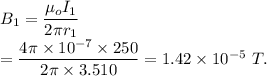 B_1 = \dfrac{\mu_o I_1}{2\pi r_1}\\=\dfrac{4\pi \times 10^{-7}\times 250}{2\pi \times 3.510}=1.42\times 10^{-5}\ T.