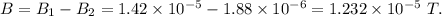 B=B_1-B_2 = 1.42\times 10^{-5}-1.88\times 10^{-6}=1.232\times 10^{-5}\ T.